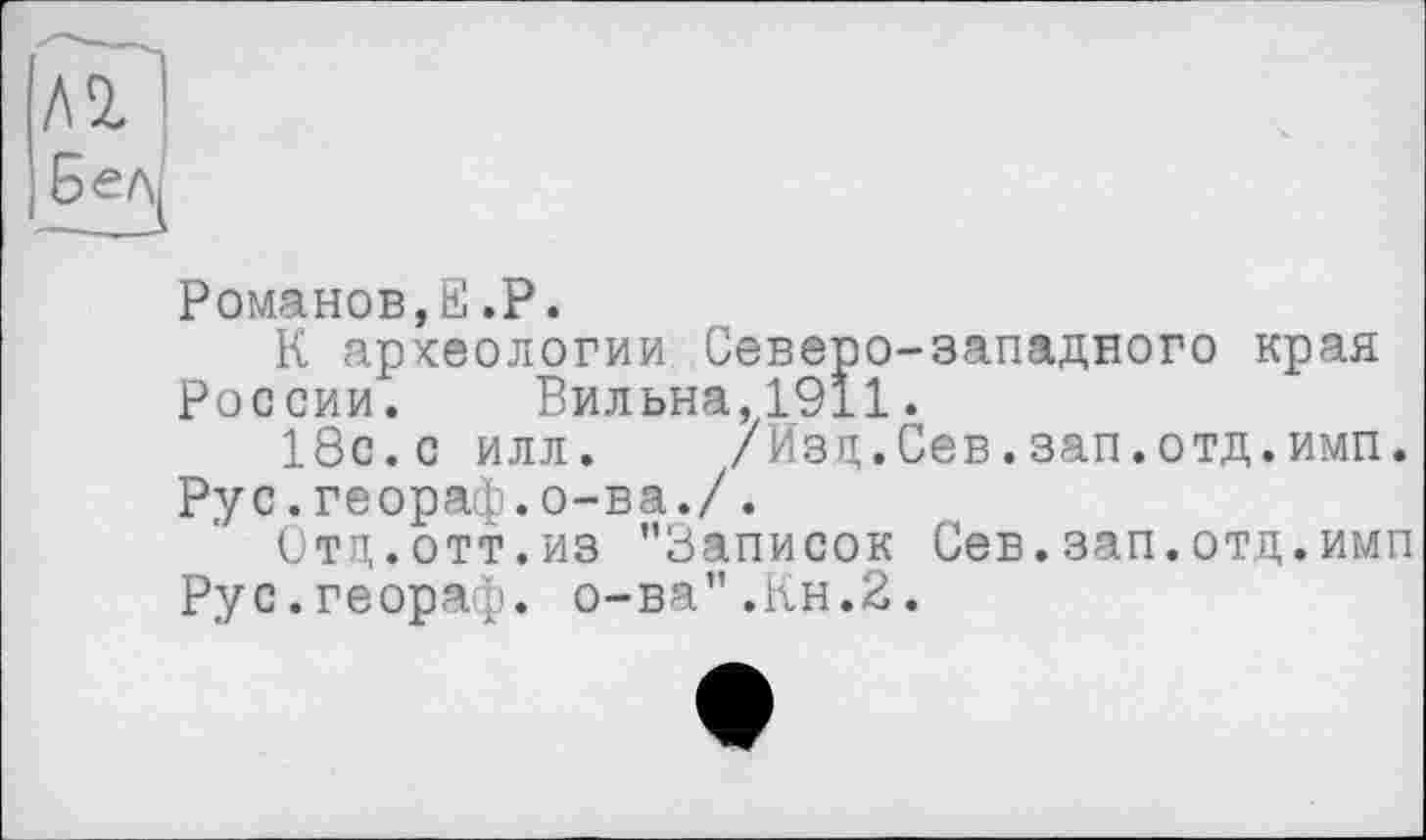 ﻿Романов,E.P.
К археологии Северо-западного края России. Бильна,1911.
18с.с илл. /Изд.Сев.зап.отд.имп.
Рус.геораф.о-ва./.
Стц.отт.из "Записок Сев.зап.отд.имп Рус.геораф. о-ва".Кн.2.